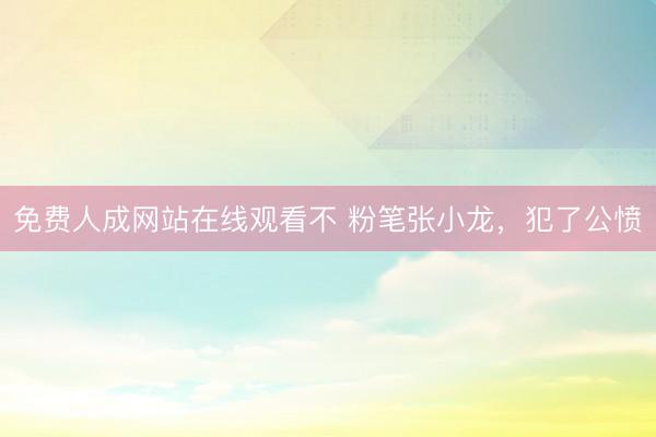 免费人成网站在线观看不 粉笔张小龙，犯了公愤