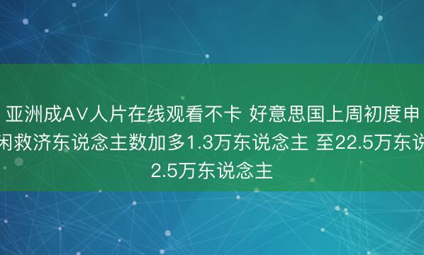 亚洲成A∨人片在线观看不卡 好意思国上周初度申领安闲救济东说念主数加多1.3万东说念主 至22.5万东说念主