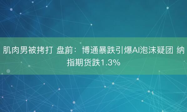 肌肉男被拷打 盘前：博通暴跌引爆AI泡沫疑团 纳指期货跌1.3%
