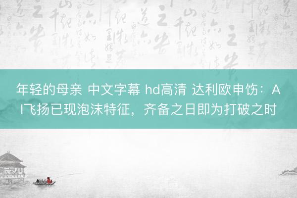 年轻的母亲 中文字幕 hd高清 达利欧申饬：AI飞扬已现泡沫特征，齐备之日即为打破之时