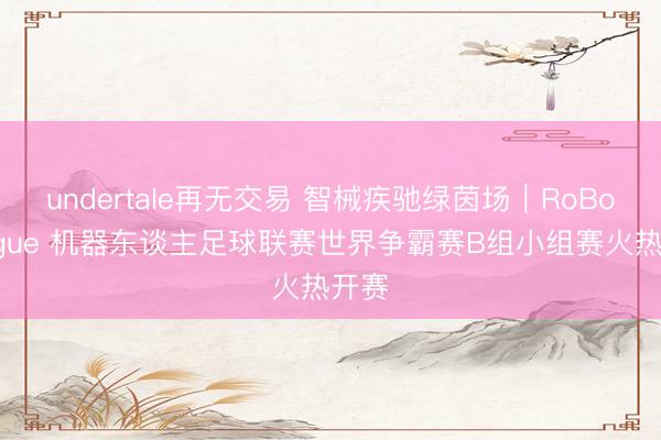 undertale再无交易 智械疾驰绿茵场｜RoBoLeague 机器东谈主足球联赛世界争霸赛B组小组赛火热开赛