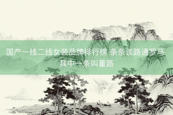 国产一线二线女装品牌排行榜 条条谈路通罗马 其中一条叫董路