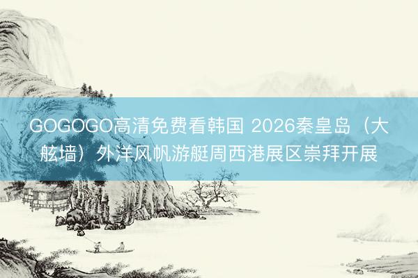 GOGOGO高清免费看韩国 2026秦皇岛（大舷墙）外洋风帆游艇周西港展区崇拜开展