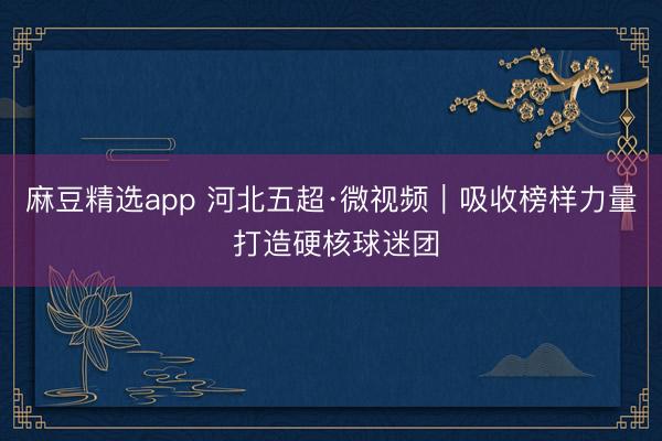 麻豆精选app 河北五超·微视频｜吸收榜样力量 打造硬核球迷团