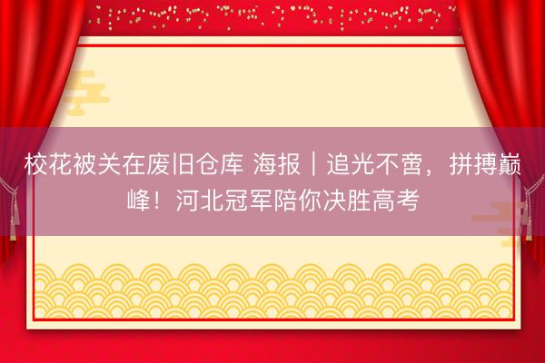 校花被关在废旧仓库 海报｜追光不啻，拼搏巅峰！河北冠军陪你决胜高考
