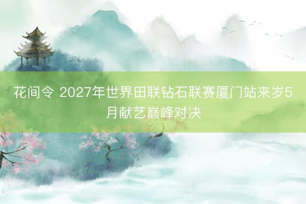 花间令 2027年世界田联钻石联赛厦门站来岁5月献艺巅峰对决