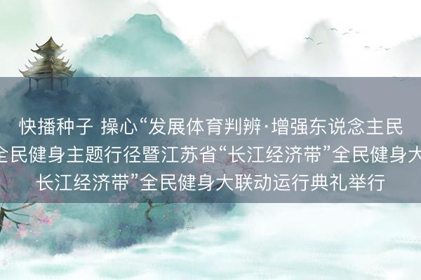 快播种子 操心“发展体育判辨·增强东说念主民体质”题词74周年全民健身主题行径暨江苏省“长江经济带”全民健身大联动运行典礼举行