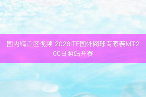 国内精品区视频 2026ITF国外网球专家赛MT200日照站开赛