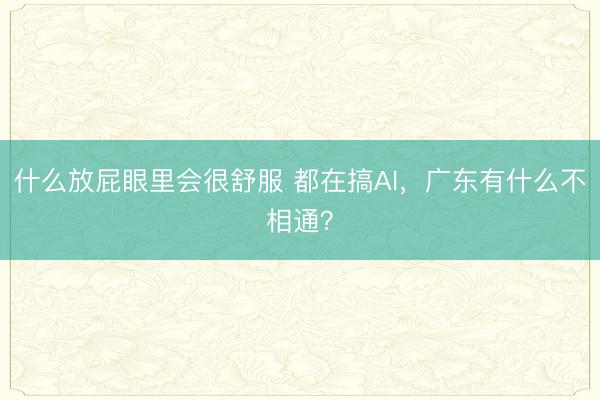 什么放屁眼里会很舒服 都在搞AI，广东有什么不相通？
