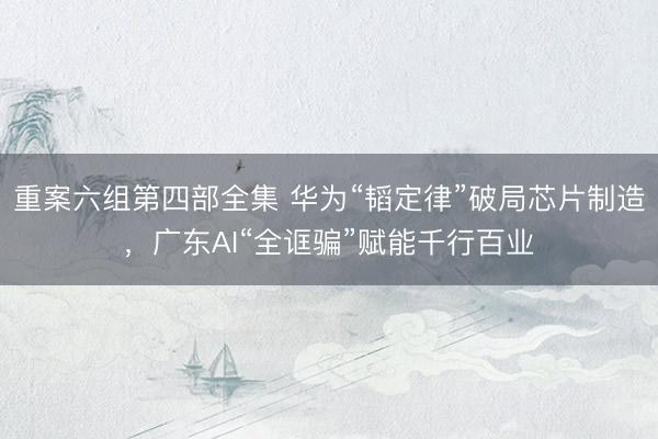 重案六组第四部全集 华为“韬定律”破局芯片制造，广东AI“全诓骗”赋能千行百业