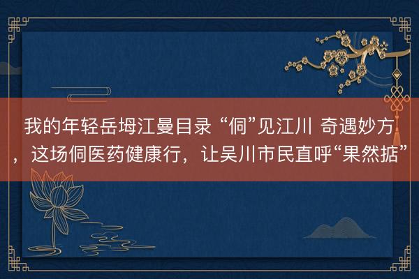 我的年轻岳坶江曼目录 “侗”见江川 奇遇妙方，这场侗医药健康行，让吴川市民直呼“果然掂”