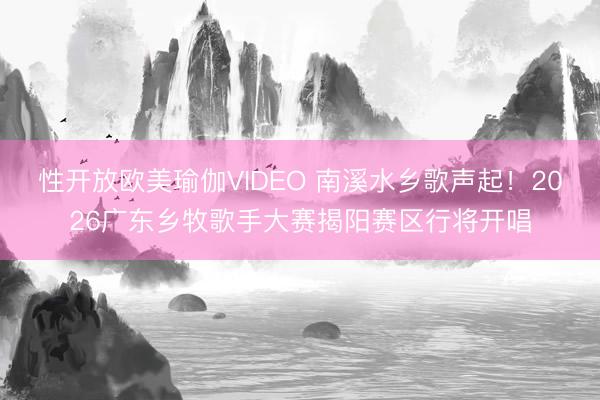 性开放欧美瑜伽VIDEO 南溪水乡歌声起！2026广东乡牧歌手大赛揭阳赛区行将开唱