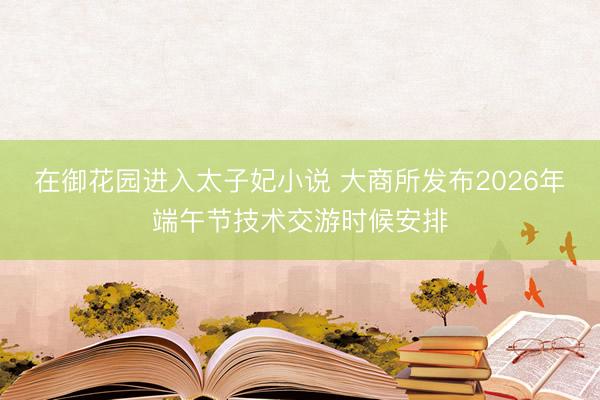 在御花园进入太子妃小说 大商所发布2026年端午节技术交游时候安排