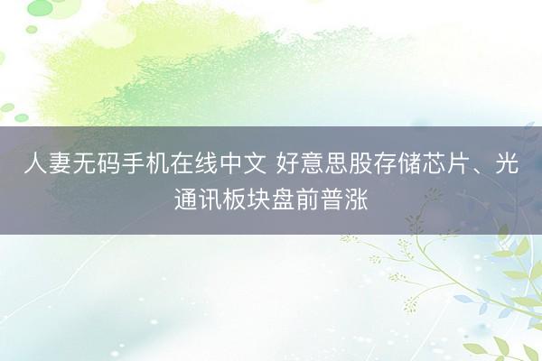 人妻无码手机在线中文 好意思股存储芯片、光通讯板块盘前普涨