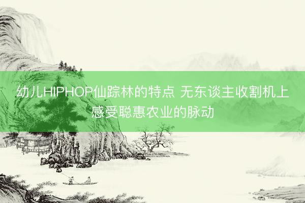幼儿HIPHOP仙踪林的特点 无东谈主收割机上感受聪惠农业的脉动