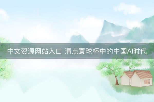 中文资源网站入口 清点寰球杯中的中国AI时代