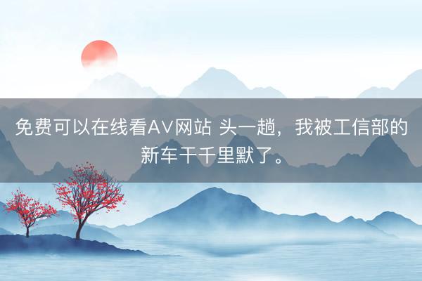 免费可以在线看A∨网站 头一趟，我被工信部的新车干千里默了。