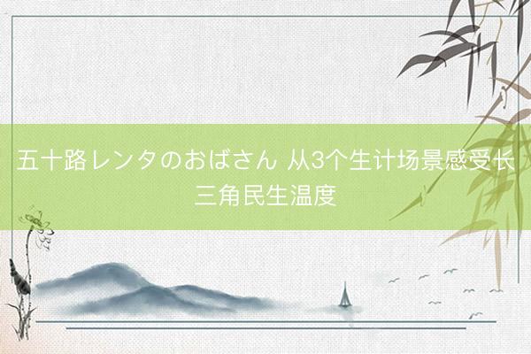 五十路レンタのおばさん 从3个生计场景感受长三角民生温度