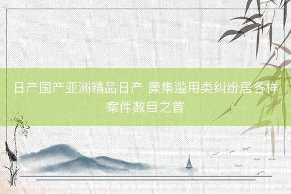 日产国产亚洲精品日产 麇集滥用类纠纷居各样案件数目之首