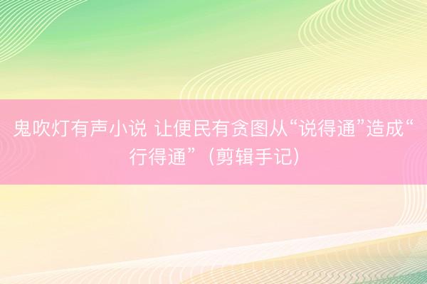 鬼吹灯有声小说 让便民有贪图从“说得通”造成“行得通”（剪辑手记）