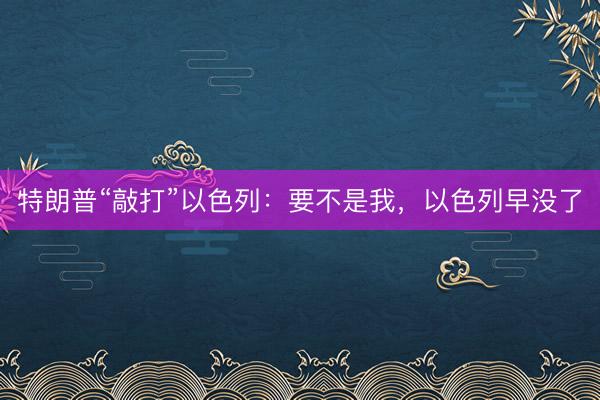 特朗普“敲打”以色列：要不是我，以色列早没了