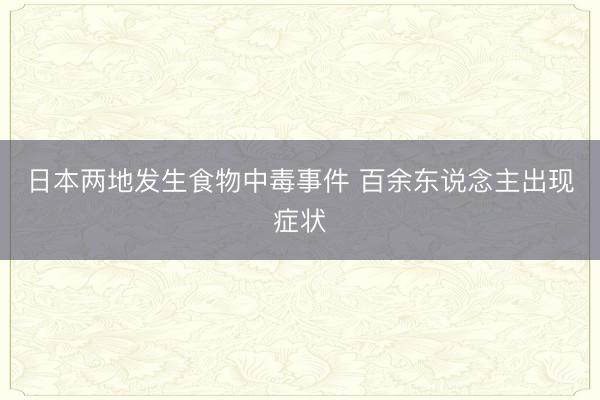 日本两地发生食物中毒事件 百余东说念主出现症状