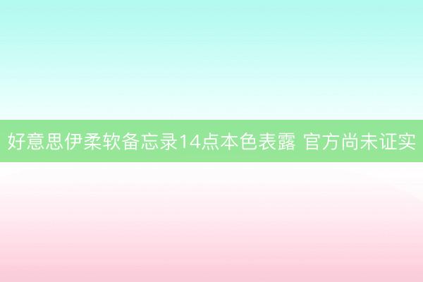 好意思伊柔软备忘录14点本色表露 官方尚未证实