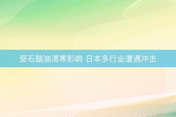 受石脑油清寒影响 日本多行业遭遇冲击