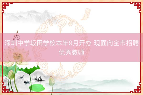 深圳中学坂田学校本年9月开办 现面向全市招聘优秀教师