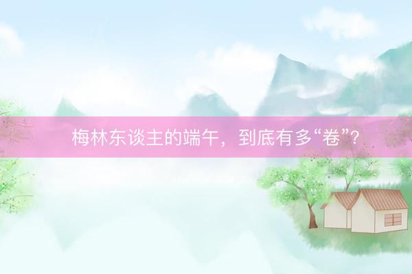 ​梅林东谈主的端午，到底有多“卷”？