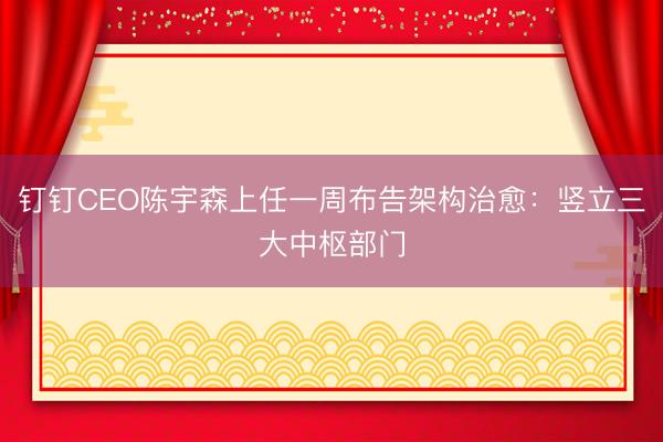 钉钉CEO陈宇森上任一周布告架构治愈：竖立三大中枢部门