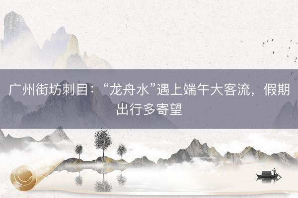 广州街坊刺目：“龙舟水”遇上端午大客流，假期出行多寄望