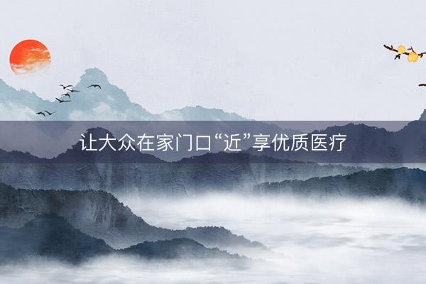 让大众在家门口“近”享优质医疗