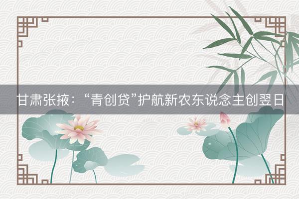甘肃张掖：“青创贷”护航新农东说念主创翌日