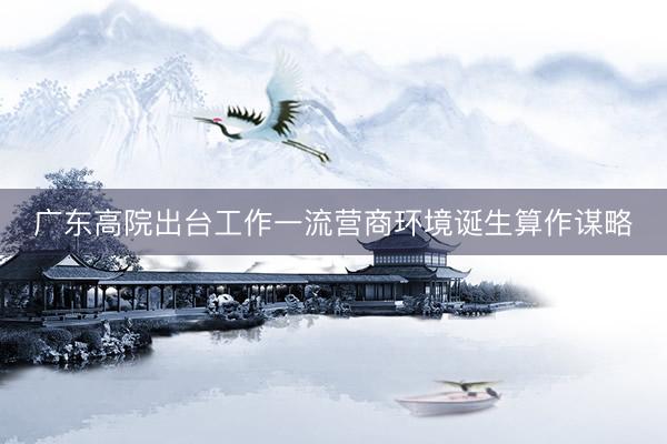 广东高院出台工作一流营商环境诞生算作谋略