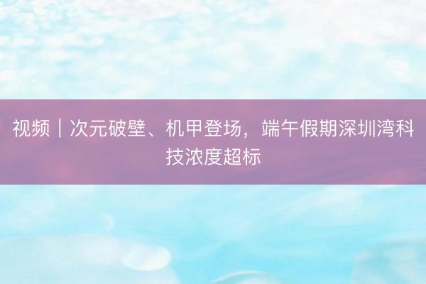 视频｜次元破壁、机甲登场，端午假期深圳湾科技浓度超标