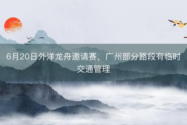 6月20日外洋龙舟邀请赛，广州部分路段有临时交通管理