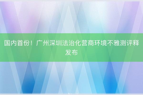 国内首份！广州深圳法治化营商环境不雅测评释发布