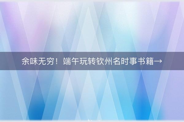 余味无穷!端午玩转钦州名时事书籍→