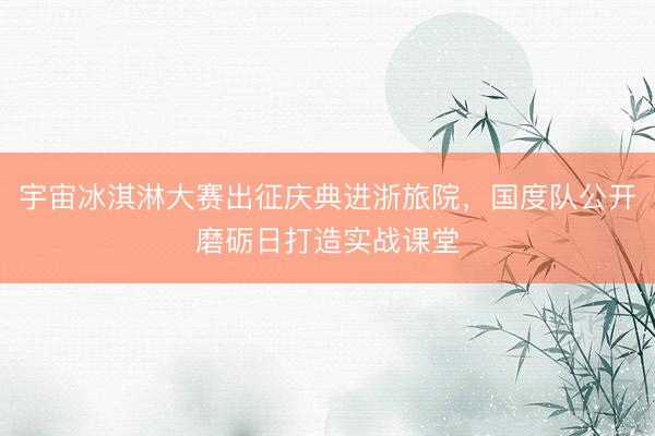 宇宙冰淇淋大赛出征庆典进浙旅院,国度队公开磨砺日打造实战课堂