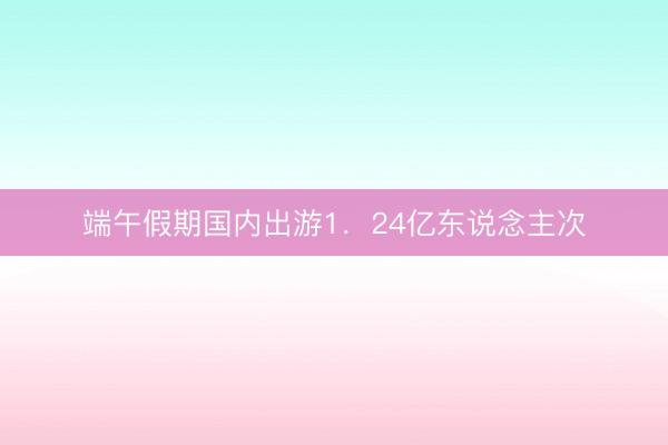端午假期国内出游1.24亿东说念主次