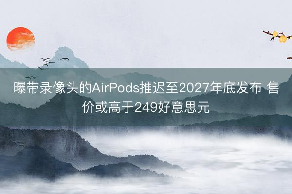 曝带录像头的AirPods推迟至2027年底发布 售价或高于249好意思元