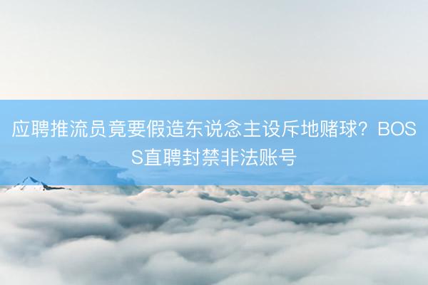 应聘推流员竟要假造东说念主设斥地赌球？BOSS直聘封禁非法账号