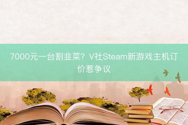 7000元一台割韭菜？V社Steam新游戏主机订价惹争议