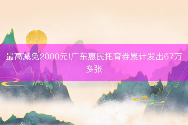 最高减免2000元!广东惠民托育券累计发出67万多张