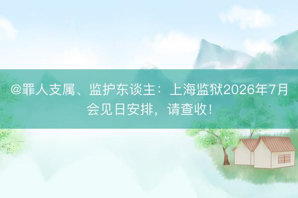 @罪人支属、监护东谈主：上海监狱2026年7月会见日安排，请查收！