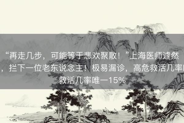 “再走几步，可能等于悲欢聚散！”上海医师遽然冲出诊室，拦下一位老东说念主！极易漏诊，高危救活几率唯一15%